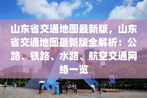 山東省液壓動力機械,元件制造交通地圖最新版，山東省交通地圖最新版全解析：公路、鐵路、水路、航空交通網絡一覽