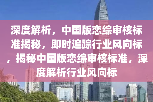 深度解析，中國版戀綜審核標(biāo)液壓動(dòng)力機(jī)械,元件制造準(zhǔn)揭秘，即時(shí)追蹤行業(yè)風(fēng)向標(biāo)，揭秘中國版戀綜審核標(biāo)準(zhǔn)，深度解析行業(yè)風(fēng)向標(biāo)