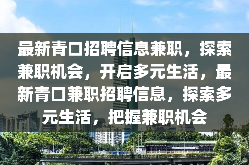 最新青口招聘信息兼職，探索兼職機(jī)會(huì)，開啟多元生活，最新青口兼職招聘信息，探索多元生活，把握兼職機(jī)會(huì)液壓動(dòng)力機(jī)械,元件制造