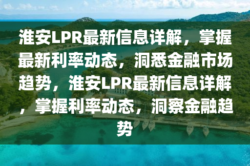 淮安LPR最新信息詳解，掌握最新利率動態(tài)，洞悉金融市場趨勢，淮安LPR最新信息詳解，掌握利率動態(tài)，洞察金融趨勢液壓動力機械,元件制造