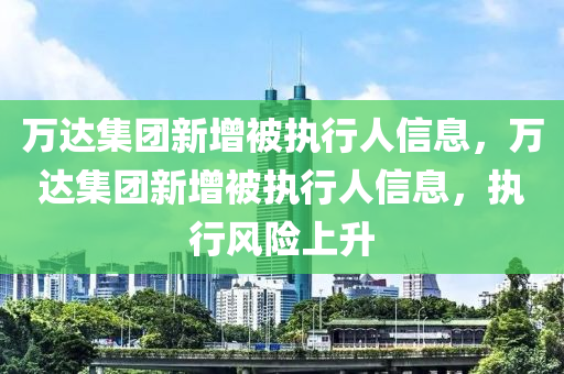 萬達集團新增被執(zhí)行人信息，萬達集團新增被執(zhí)行人信息，執(zhí)行風(fēng)險上升
