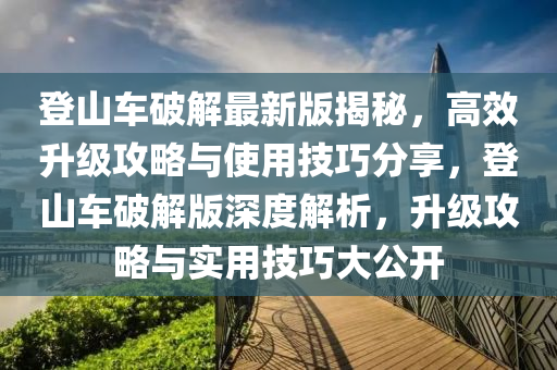登山車破解最新版揭秘，高效升級(jí)攻略與使用技巧分享，登山車破解版深度液壓動(dòng)力機(jī)械,元件制造解析，升級(jí)攻略與實(shí)用技巧大公開