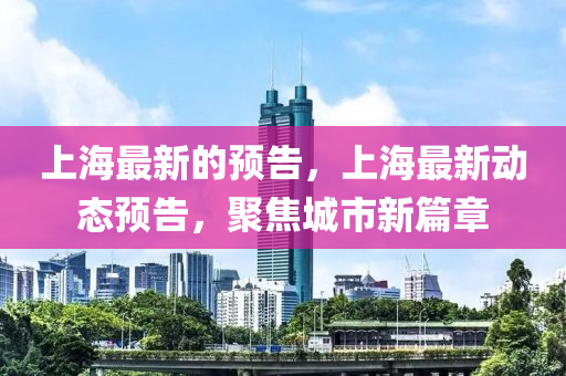 上海最新的預告，上海最新動態(tài)預告，聚焦城市新篇章液壓動力機械,元件制造