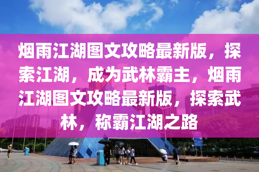 煙雨江湖圖文攻略最新版，探索江湖，成為武林霸主，煙雨江湖圖文攻略最新版，探索武林，稱霸江湖之路液壓動(dòng)力機(jī)械,元件制造
