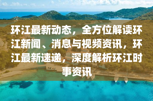 環(huán)江最新動(dòng)態(tài)，全方位解讀環(huán)江新聞、消息與視頻資訊，環(huán)江最新速遞，深度解析環(huán)江時(shí)事資訊液壓動(dòng)力機(jī)械,元件制造