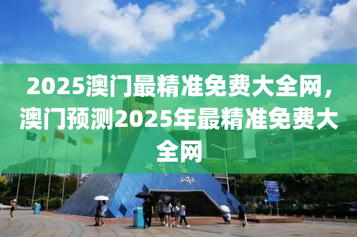 2025澳門最精準(zhǔn)免費(fèi)大全網(wǎng)，澳門預(yù)測(cè)2025年最精準(zhǔn)免費(fèi)大全網(wǎng)
