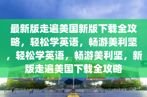 最新版走遍美國新版下載全攻略，輕松學(xué)英語，暢游美利堅，輕松學(xué)英語，暢游美利堅，新版走遍美國下載全攻略液壓動力機械,元件制造