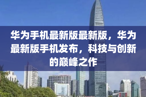 華為手機最新版最新版，華為最新版手機發(fā)布，科技與創(chuàng)新的巔峰之作液壓動力機械,元件制造