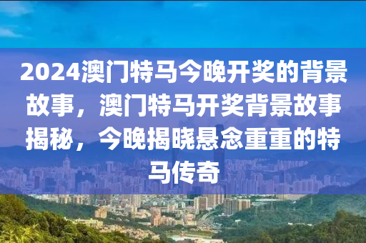 2024澳門特馬今晚開獎(jiǎng)的背景故事，澳門特馬開獎(jiǎng)背景故事揭秘，今晚揭曉懸念重重的特馬傳奇