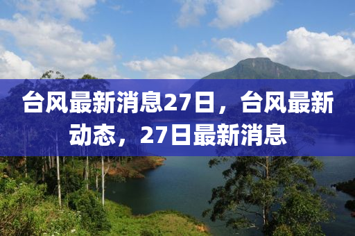 臺(tái)風(fēng)最新消息27日，臺(tái)風(fēng)最新動(dòng)態(tài)，27日最新消息液壓動(dòng)力機(jī)械,元件制造