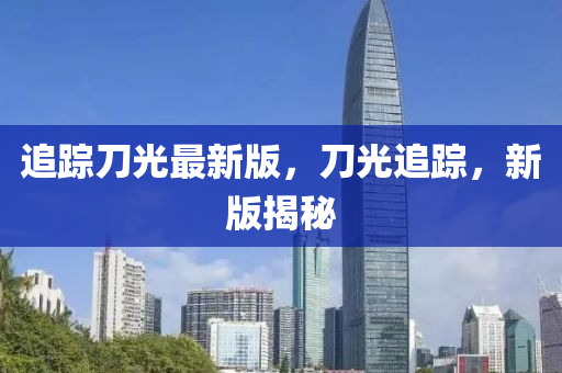 追蹤刀光最新版，刀液壓動力機械,元件制造光追蹤，新版揭秘