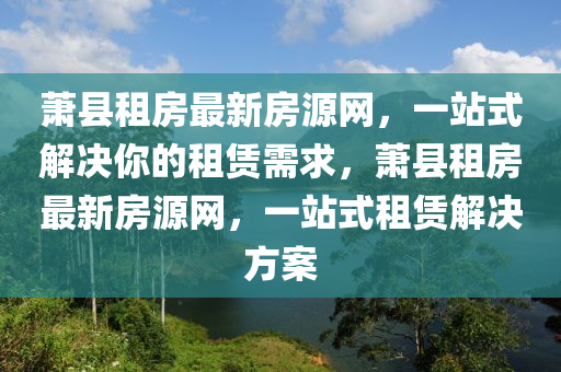 蕭縣租房最新房源網(wǎng)，一站式解液壓動(dòng)力機(jī)械,元件制造決你的租賃需求，蕭縣租房最新房源網(wǎng)，一站式租賃解決方案