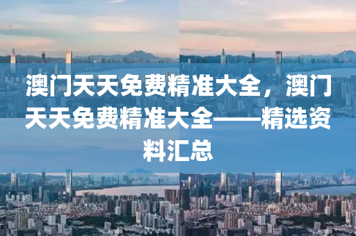 澳門天天免費精準大全，澳門天天免費精準大全——精選資料匯總