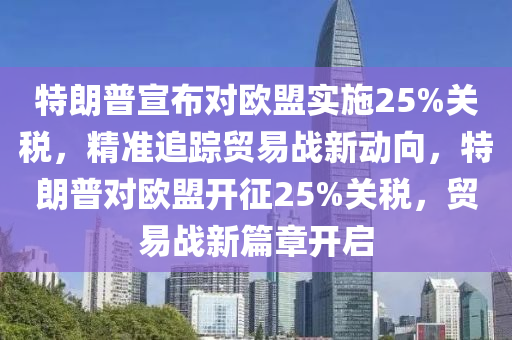 特朗普宣布對(duì)歐盟實(shí)施25%關(guān)稅，精準(zhǔn)追蹤貿(mào)易戰(zhàn)新動(dòng)向，特朗普對(duì)歐盟開(kāi)征25%關(guān)稅，貿(mào)易戰(zhàn)新篇章開(kāi)啟液壓動(dòng)力機(jī)械,元件制造