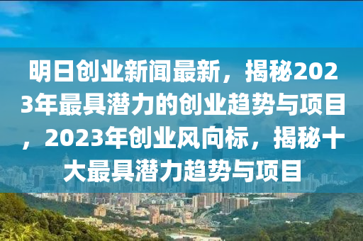 明日創(chuàng)業(yè)新聞最新，揭秘2023年最具潛力的創(chuàng)業(yè)趨勢與項目，2023年創(chuàng)業(yè)風向標，揭秘十大最具潛力趨勢與項目液壓動力機械,元件制造