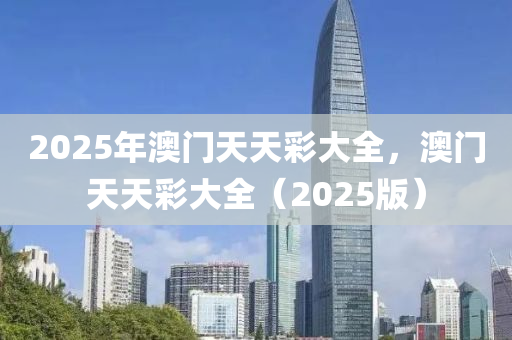 2025年澳門天天彩大全，澳門天天彩大全（2025版）