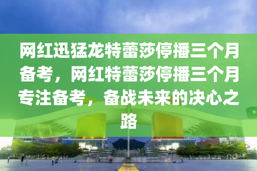 網(wǎng)紅迅猛龍?zhí)乩偕２ト齻€(gè)月備考，網(wǎng)紅特蕾莎停播三個(gè)月專注備考，備戰(zhàn)未來的決心之路液壓動(dòng)力機(jī)械,元件制造