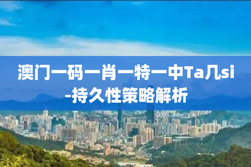 澳門一碼一肖一特一中Ta幾si-持液壓動力機械,元件制造久性策略解析