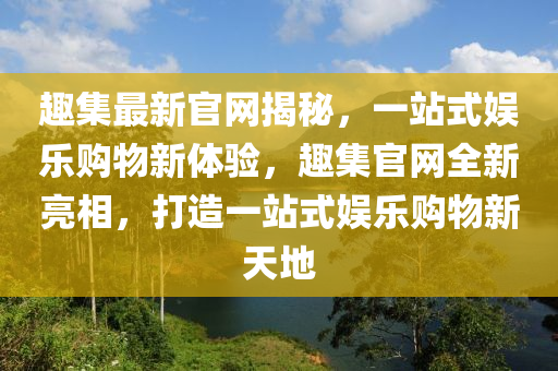 趣集最新官網(wǎng)揭秘，一站式娛樂購物新體驗(yàn)，趣集官網(wǎng)全新亮相，打造一站式娛樂購物新天地液壓動(dòng)力機(jī)械,元件制造