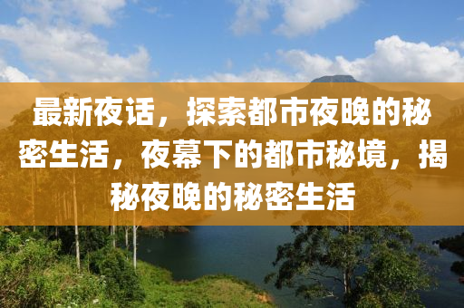 最新夜話，探索都市夜晚的秘密生活，夜幕下的都市秘境，揭秘夜晚的秘密生活液壓動力機械,元件制造