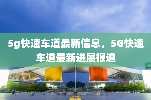 5g快速車道最新信息，5G快速車道最新進(jìn)展報(bào)道液壓動(dòng)力機(jī)械,元件制造