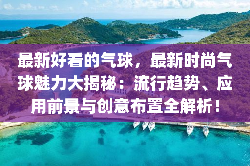 最新好看的氣球，最新時(shí)尚氣球魅力大揭秘：流行趨勢(shì)、應(yīng)用前景與創(chuàng)意布置全解析！液壓動(dòng)力機(jī)械,元件制造