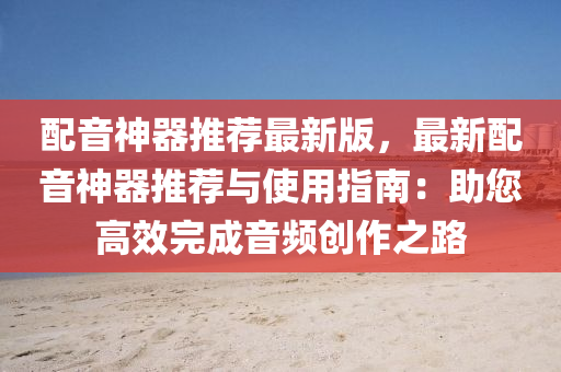 配音神器推薦最新版液壓動力機械,元件制造，最新配音神器推薦與使用指南：助您高效完成音頻創(chuàng)作之路
