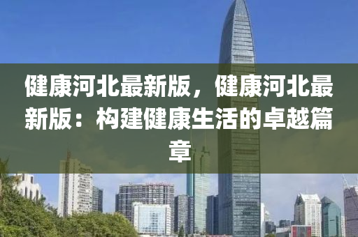 健康河北最新版，健康河北最新版：構建健康生活的卓越篇章液壓動力機械,元件制造