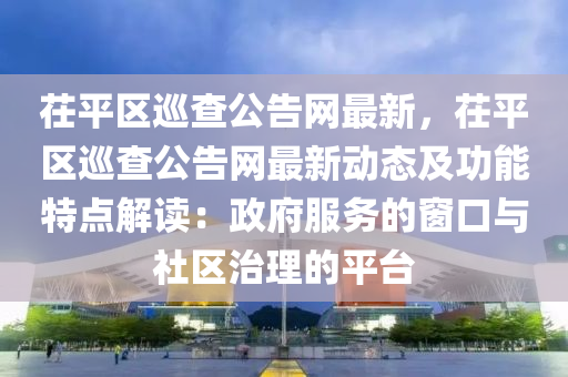 茌平區(qū)巡查公告網(wǎng)最新，茌平區(qū)巡查公告網(wǎng)最新動態(tài)及功能特點解讀：政府服務的窗口與社區(qū)治理的平臺液壓動力機械,元件制造