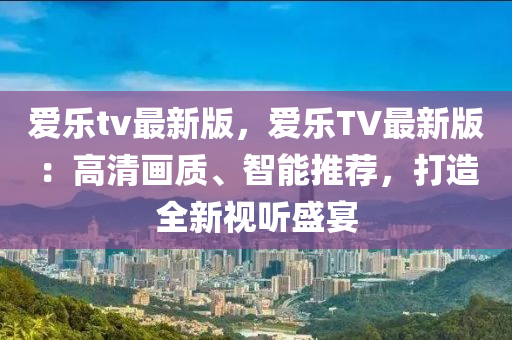 愛樂tv最新版，愛樂TV最新版：高清畫質、智能推薦，打造全新視聽盛宴液壓動力機械,元件制造