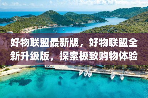 好物聯(lián)盟最新版，好物聯(lián)盟全新升級版，探索極致購物體驗液壓動力機械,元件制造
