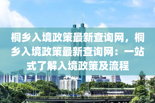桐鄉(xiāng)入境政策最新查詢網(wǎng)，桐鄉(xiāng)入境政策最新查詢網(wǎng)：一站式了解入境政策及流程液壓動(dòng)力機(jī)械,元件制造