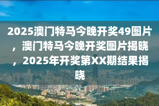 2025澳門特馬今晚開獎(jiǎng)49圖片，澳門特馬今晚開獎(jiǎng)圖片揭曉，2025年開獎(jiǎng)第XX期結(jié)果揭曉