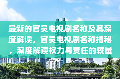 最新的官員電視劇名稱及其深度解讀，官員電視劇名稱揭秘，深度解讀權力與責任的較量液壓動力機械,元件制造
