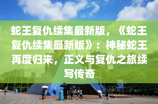 蛇王復(fù)仇續(xù)集最新版液壓動力機(jī)械,元件制造，《蛇王復(fù)仇續(xù)集最新版》：神秘蛇王再度歸來，正義與復(fù)仇之旅續(xù)寫傳奇