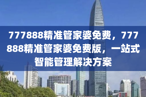 777888精準(zhǔn)管家婆免費(fèi)，777888精準(zhǔn)管家婆免費(fèi)版，一站式智能管理解決方案