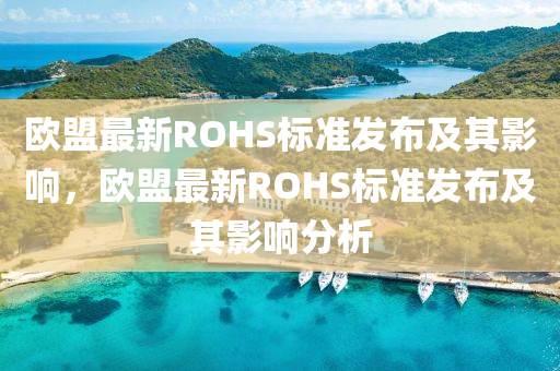 歐盟最新ROHS標(biāo)準(zhǔn)發(fā)布及液壓動力機(jī)械,元件制造其影響，歐盟最新ROHS標(biāo)準(zhǔn)發(fā)布及其影響分析