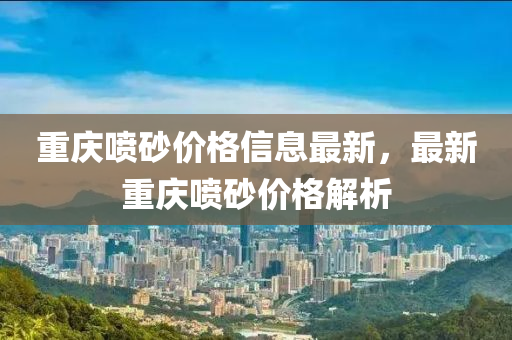 重慶噴砂價(jià)格信息最新，最新重慶噴砂價(jià)格解析液壓動(dòng)力機(jī)械,元件制造