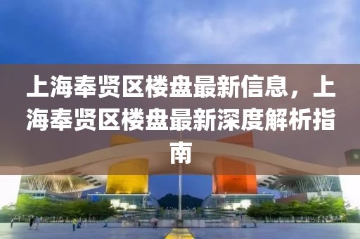 上海奉賢區(qū)樓盤最新信息，上海奉賢區(qū)樓盤最新深度解析指南液壓動力機械,元件制造