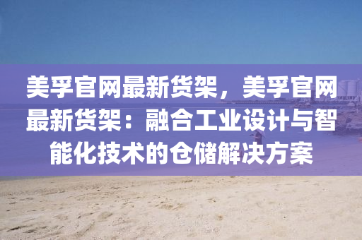 美孚官網(wǎng)最新貨架，美孚官網(wǎng)最新貨架：融合工業(yè)設(shè)計與智能化技術(shù)的倉儲解決方案液壓動力機械,元件制造