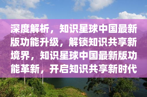 深度解析，知識(shí)星球中國(guó)最新版功能升級(jí)，解鎖知識(shí)共享新境界，知識(shí)星球中國(guó)最新版功能革新，開啟知識(shí)共享新時(shí)代液壓動(dòng)力機(jī)械,元件制造