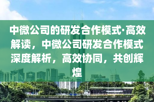 中微公司的研發(fā)合作模式·高效解讀，中微公司研發(fā)合作模式深度解析，高效協(xié)同，共創(chuàng)輝煌液壓動(dòng)力機(jī)械,元件制造
