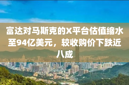 富達(dá)對馬斯克的X平臺估值縮水至94億美元，較收購價下跌近八成液壓動力機械,元件制造