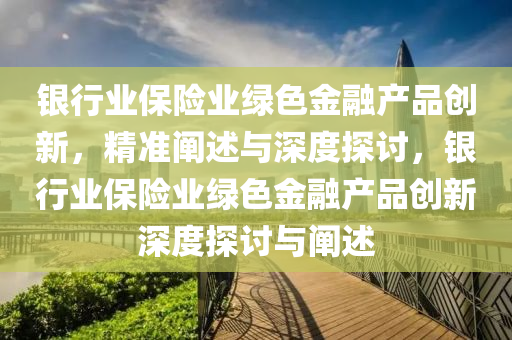 銀行液壓動(dòng)力機(jī)械,元件制造業(yè)保險(xiǎn)業(yè)綠色金融產(chǎn)品創(chuàng)新，精準(zhǔn)闡述與深度探討，銀行業(yè)保險(xiǎn)業(yè)綠色金融產(chǎn)品創(chuàng)新深度探討與闡述