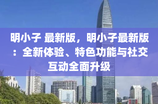 明小子 最新版，明小子最新版：全新體驗、特色功能與社交互動全面升級液壓動力機(jī)械,元件制造