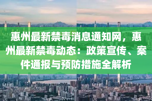惠州最新禁毒消息通知網(wǎng)，惠州最新禁毒動(dòng)態(tài)：政策宣傳、案件通報(bào)與預(yù)防措施全解析液壓動(dòng)力機(jī)械,元件制造