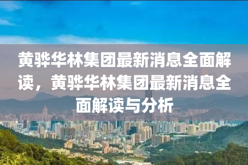 黃驊華林集團(tuán)最新消息全面解讀，黃驊華林集團(tuán)最新消息全面解讀與分析液壓動(dòng)力機(jī)械,元件制造