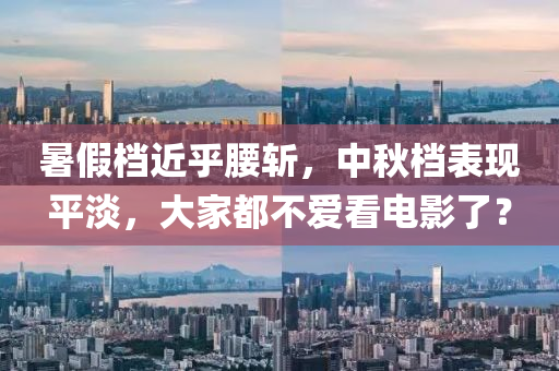 暑假檔近乎腰斬液壓動力機械,元件制造，中秋檔表現(xiàn)平淡，大家都不愛看電影了？