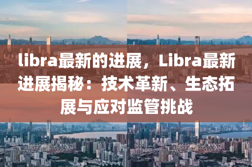 libra最新的進(jìn)展，Libra最新進(jìn)展揭秘：技術(shù)革新、生態(tài)拓展與應(yīng)對(duì)監(jiān)管挑戰(zhàn)液壓動(dòng)力機(jī)械,元件制造
