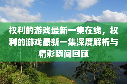 權(quán)利的游戲最新一集在線，權(quán)利的游戲最新一集深度解析與精彩瞬間回顧液壓動力機械,元件制造
